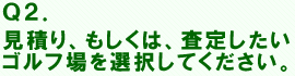 お見積り、もしくは、査定したいゴルフ場を選択してください。